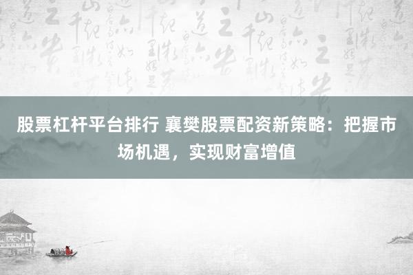 股票杠杆平台排行 襄樊股票配资新策略：把握市场机遇，实现财富增值