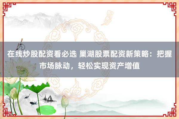 在线炒股配资看必选 巢湖股票配资新策略：把握市场脉动，轻松实现资产增值