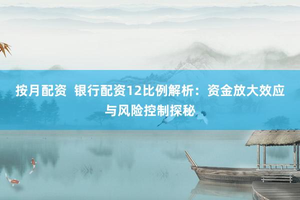 按月配资  银行配资12比例解析：资金放大效应与风险控制探秘