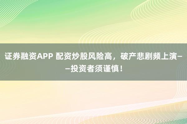 证券融资APP 配资炒股风险高，破产悲剧频上演——投资者须谨慎！