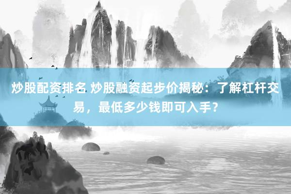 炒股配资排名 炒股融资起步价揭秘：了解杠杆交易，最低多少钱即可入手？