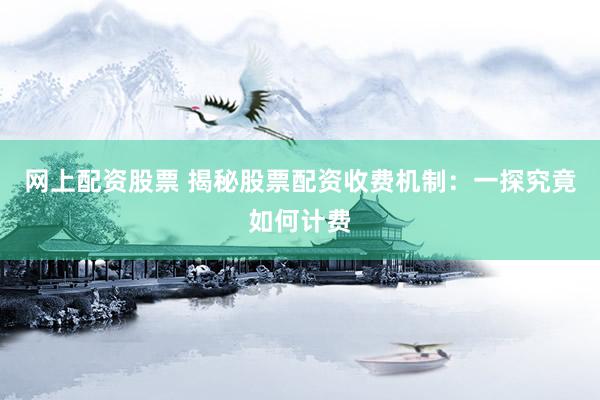 网上配资股票 揭秘股票配资收费机制：一探究竟如何计费