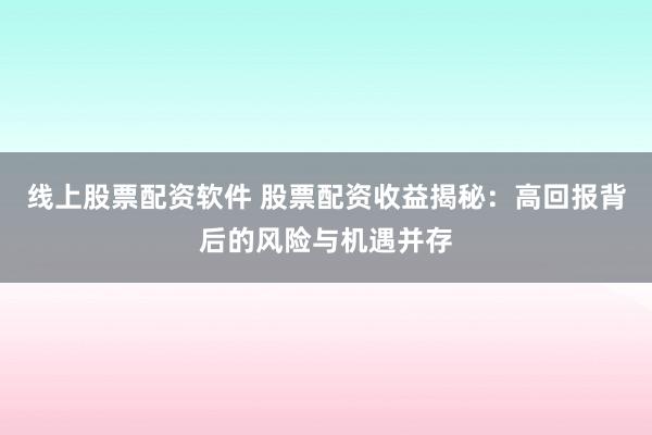 线上股票配资软件 股票配资收益揭秘：高回报背后的风险与机遇并存