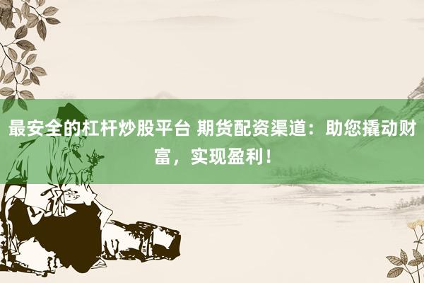 最安全的杠杆炒股平台 期货配资渠道：助您撬动财富，实现盈利！