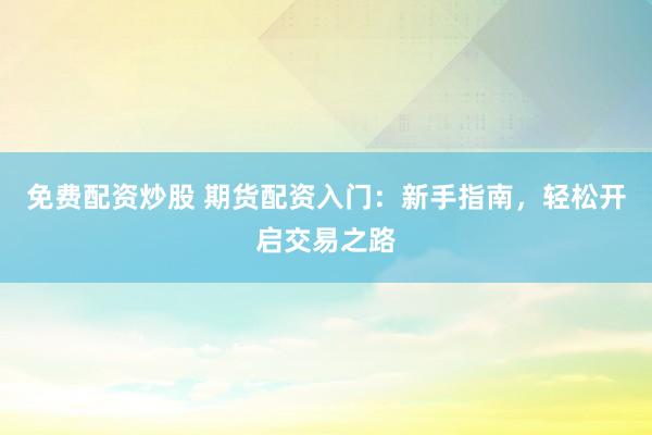 免费配资炒股 期货配资入门：新手指南，轻松开启交易之路