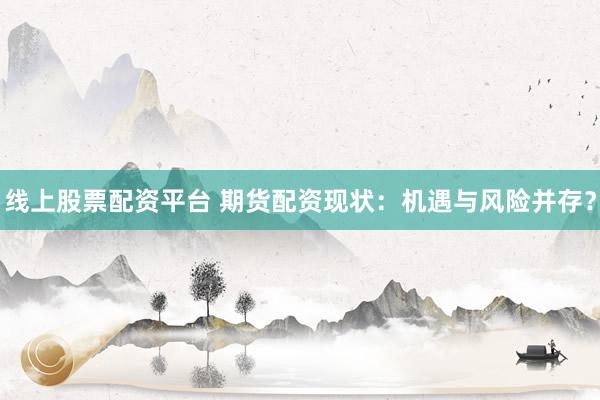 线上股票配资平台 期货配资现状：机遇与风险并存？