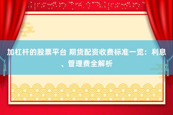 加杠杆的股票平台 期货配资收费标准一览：利息、管理费全解析