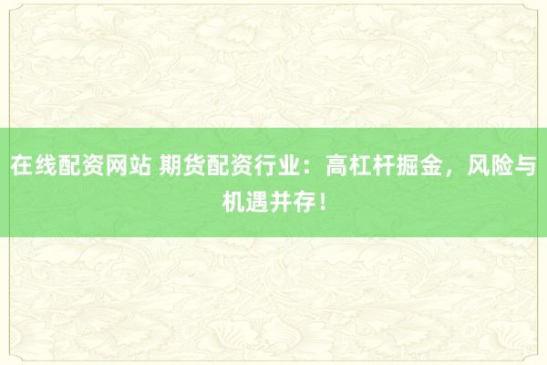 在线配资网站 期货配资行业：高杠杆掘金，风险与机遇并存！