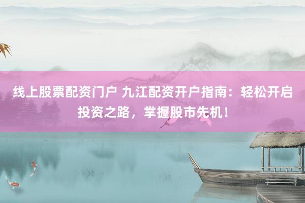 线上股票配资门户 九江配资开户指南：轻松开启投资之路，掌握股市先机！