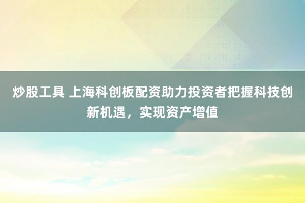炒股工具 上海科创板配资助力投资者把握科技创新机遇，实现资产增值