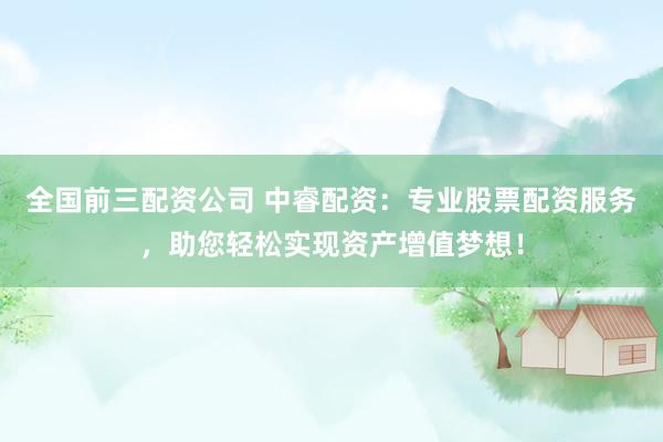 全国前三配资公司 中睿配资：专业股票配资服务，助您轻松实现资产增值梦想！