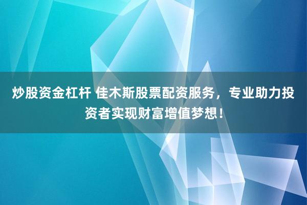炒股资金杠杆 佳木斯股票配资服务，专业助力投资者实现财富增值梦想！