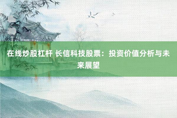 在线炒股杠杆 长信科技股票：投资价值分析与未来展望