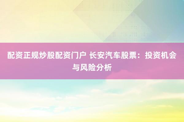 配资正规炒股配资门户 长安汽车股票：投资机会与风险分析