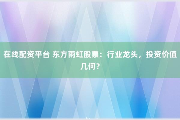 在线配资平台 东方雨虹股票：行业龙头，投资价值几何？