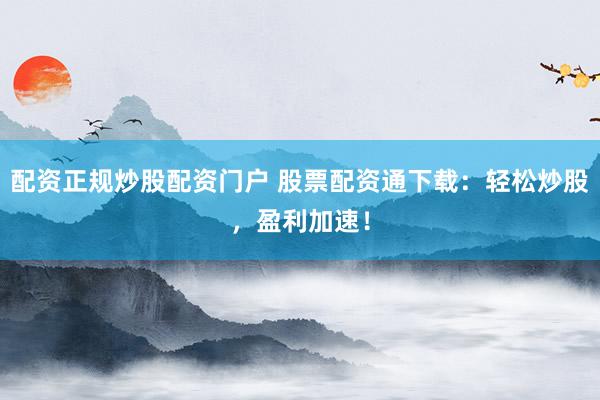 配资正规炒股配资门户 股票配资通下载：轻松炒股，盈利加速！