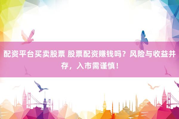 配资平台买卖股票 股票配资赚钱吗？风险与收益并存，入市需谨慎！