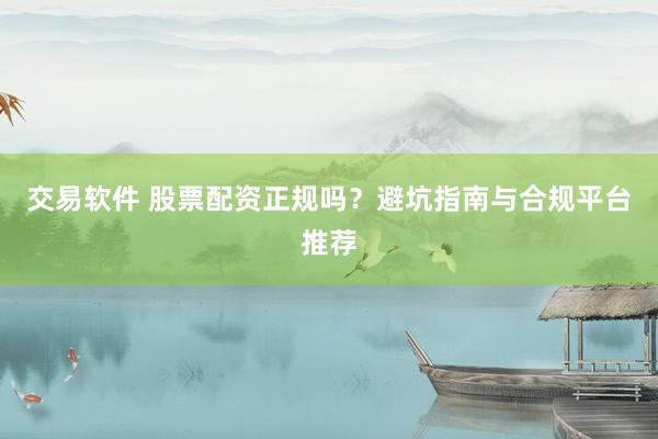 交易软件 股票配资正规吗？避坑指南与合规平台推荐