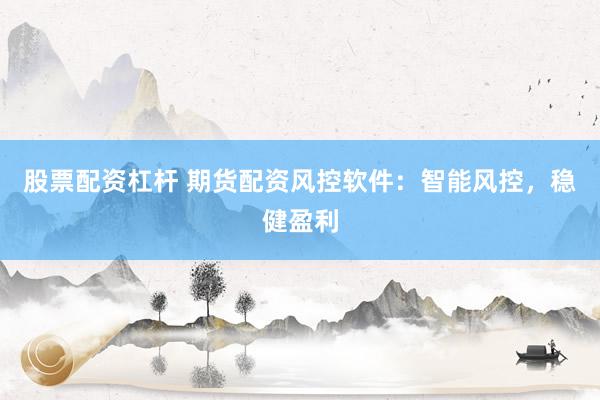 股票配资杠杆 期货配资风控软件：智能风控，稳健盈利