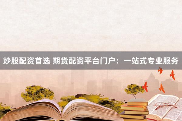 炒股配资首选 期货配资平台门户：一站式专业服务