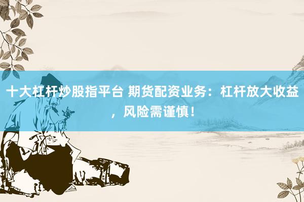 十大杠杆炒股指平台 期货配资业务：杠杆放大收益，风险需谨慎！