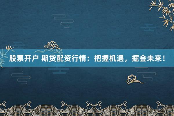 股票开户 期货配资行情：把握机遇，掘金未来！