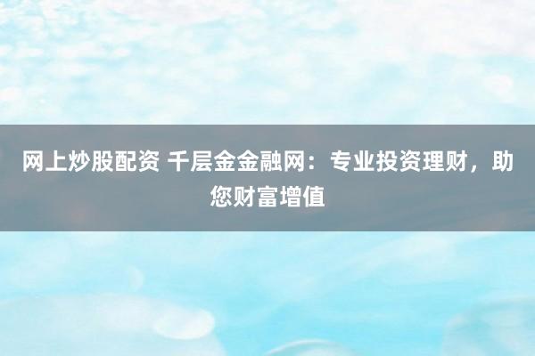 网上炒股配资 千层金金融网：专业投资理财，助您财富增值