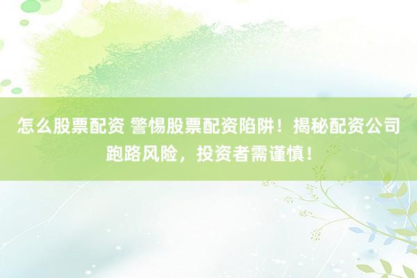 怎么股票配资 警惕股票配资陷阱！揭秘配资公司跑路风险，投资者需谨慎！