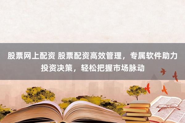股票网上配资 股票配资高效管理，专属软件助力投资决策，轻松把握市场脉动
