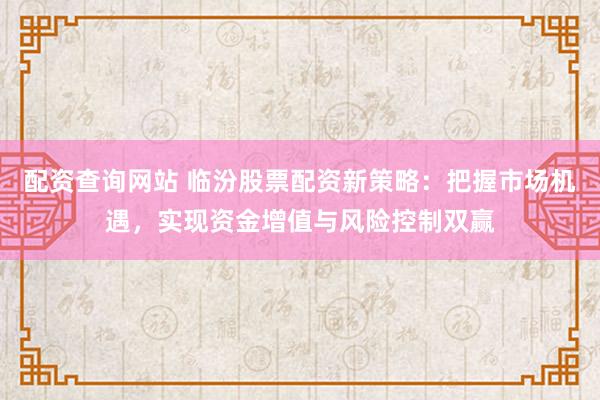 配资查询网站 临汾股票配资新策略：把握市场机遇，实现资金增值与风险控制双赢