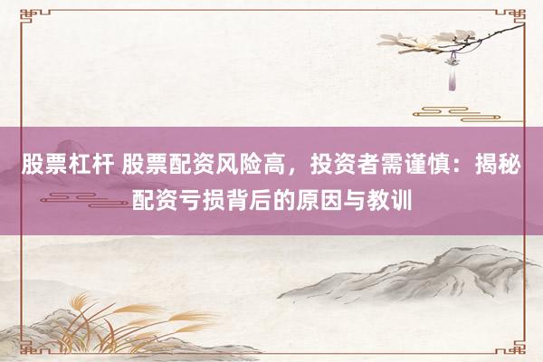 股票杠杆 股票配资风险高，投资者需谨慎：揭秘配资亏损背后的原因与教训