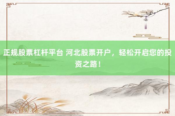 正规股票杠杆平台 河北股票开户，轻松开启您的投资之路！