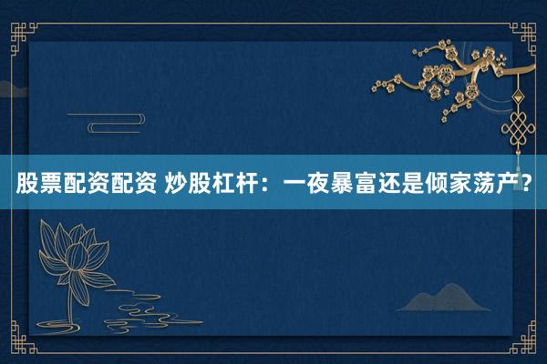 股票配资配资 炒股杠杆：一夜暴富还是倾家荡产？