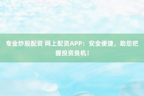 专业炒股配资 网上配资APP：安全便捷，助您把握投资良机！