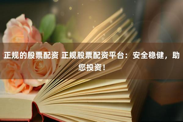 正规的股票配资 正规股票配资平台：安全稳健，助您投资！