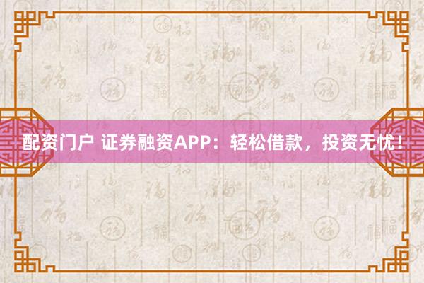 配资门户 证券融资APP：轻松借款，投资无忧！