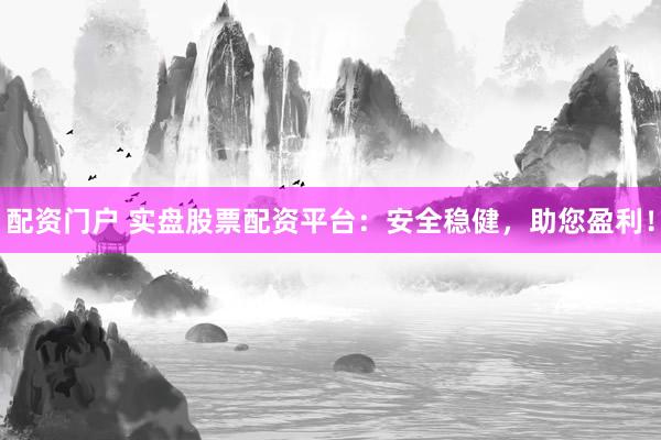 配资门户 实盘股票配资平台：安全稳健，助您盈利！
