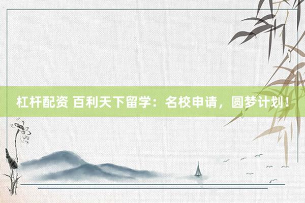杠杆配资 百利天下留学：名校申请，圆梦计划！