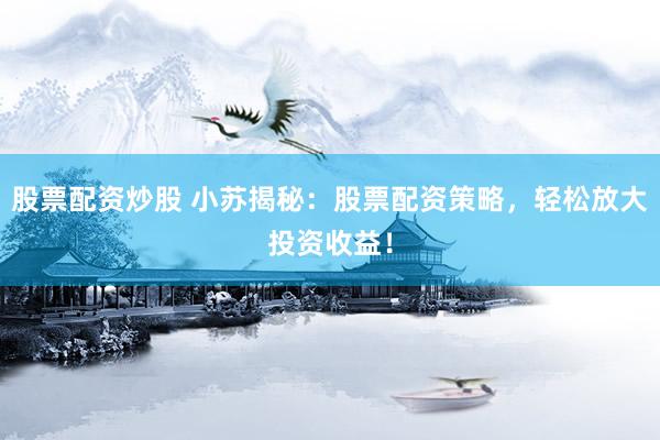 股票配资炒股 小苏揭秘：股票配资策略，轻松放大投资收益！