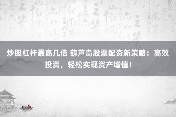 炒股杠杆最高几倍 葫芦岛股票配资新策略：高效投资，轻松实现资产增值！