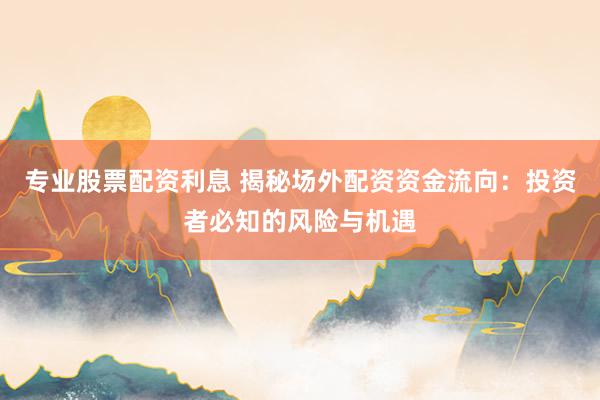 专业股票配资利息 揭秘场外配资资金流向：投资者必知的风险与机遇