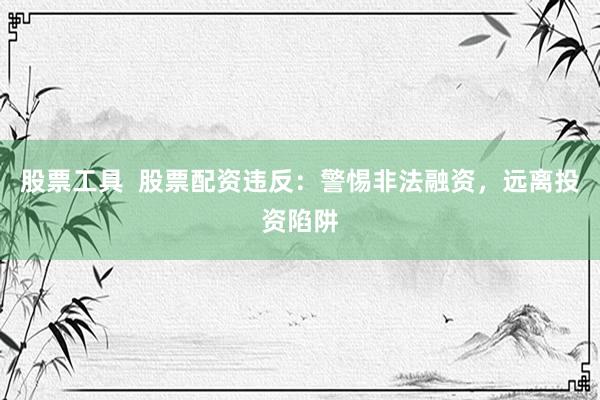 股票工具  股票配资违反：警惕非法融资，远离投资陷阱