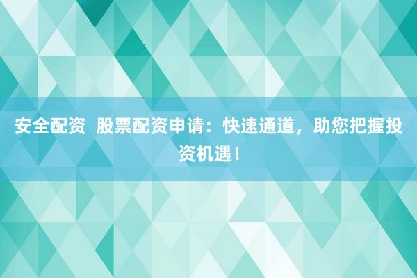 安全配资  股票配资申请：快速通道，助您把握投资机遇！