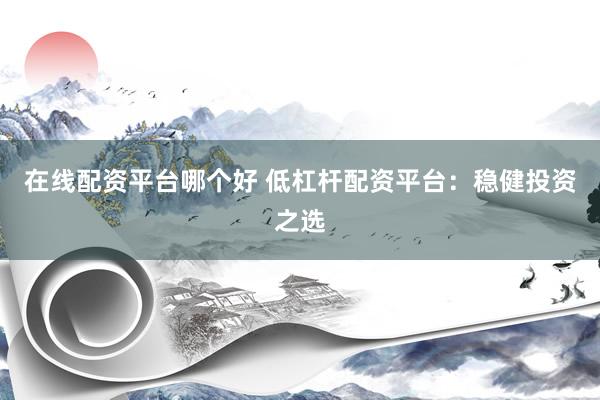 在线配资平台哪个好 低杠杆配资平台：稳健投资之选