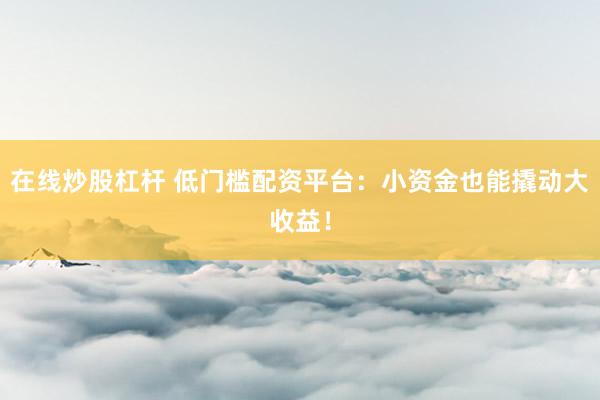 在线炒股杠杆 低门槛配资平台：小资金也能撬动大收益！