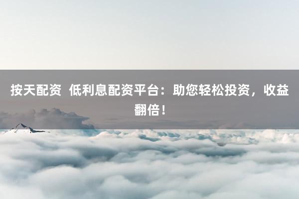 按天配资  低利息配资平台：助您轻松投资，收益翻倍！