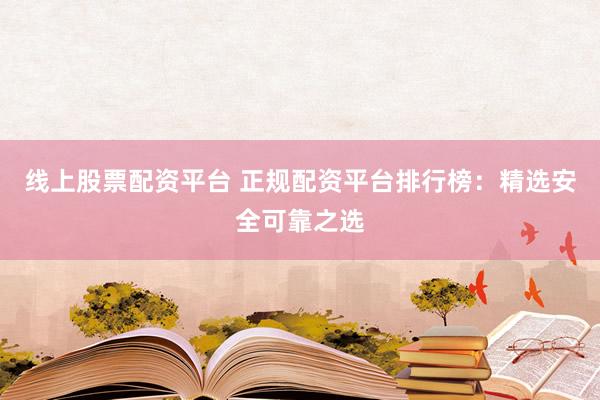 线上股票配资平台 正规配资平台排行榜：精选安全可靠之选