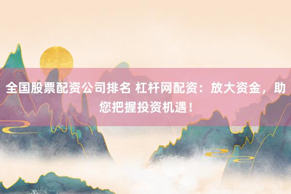 全国股票配资公司排名 杠杆网配资：放大资金，助您把握投资机遇！
