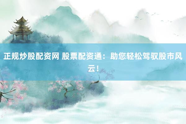正规炒股配资网 股票配资通：助您轻松驾驭股市风云！