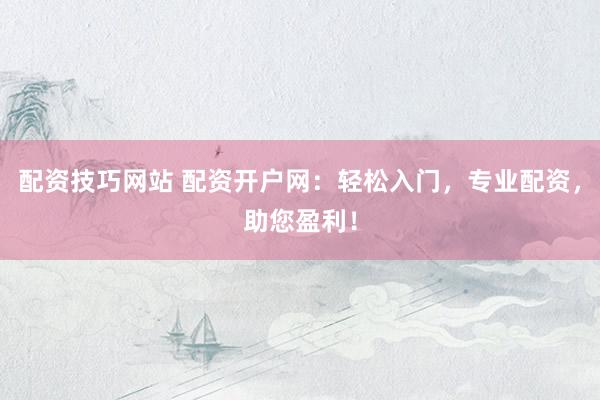 配资技巧网站 配资开户网：轻松入门，专业配资，助您盈利！